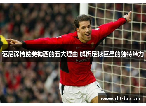 范尼深情赞美梅西的五大理由 解析足球巨星的独特魅力