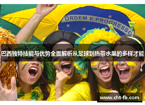 巴西独特技能与优势全面解析从足球到热带水果的多样才能