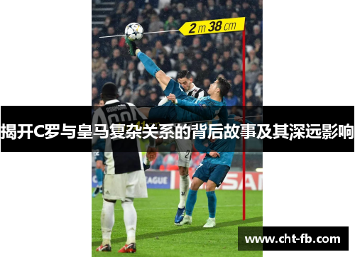 揭开C罗与皇马复杂关系的背后故事及其深远影响 揭开C罗与皇马复杂关系的背后故事及其深远影响