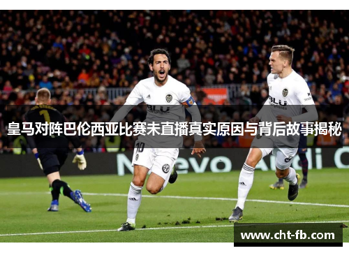 皇马对阵巴伦西亚比赛未直播真实原因与背后故事揭秘