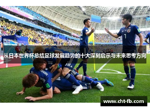 从日本世界杯总结足球发展趋势的十大深刻启示与未来思考方向