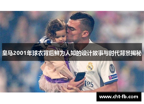 皇马2001年球衣背后鲜为人知的设计故事与时代背景揭秘