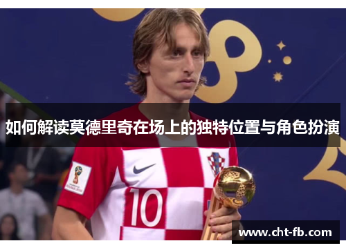 如何解读莫德里奇在场上的独特位置与角色扮演