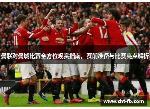 曼联对曼城比赛全方位观赏指南，赛前准备与比赛亮点解析