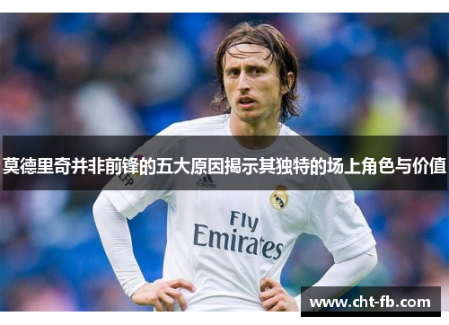 莫德里奇并非前锋的五大原因揭示其独特的场上角色与价值