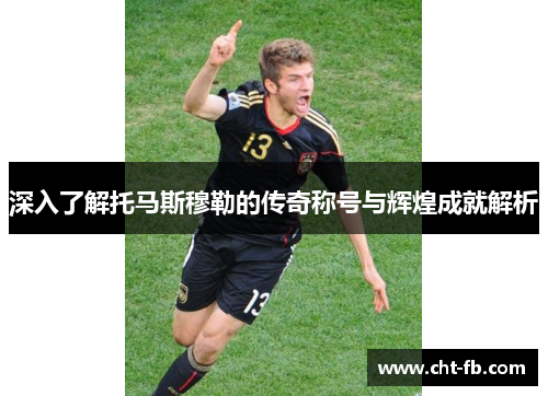 深入了解托马斯穆勒的传奇称号与辉煌成就解析