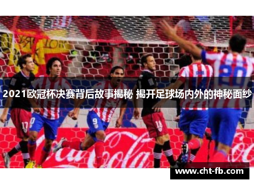 2021欧冠杯决赛背后故事揭秘 揭开足球场内外的神秘面纱