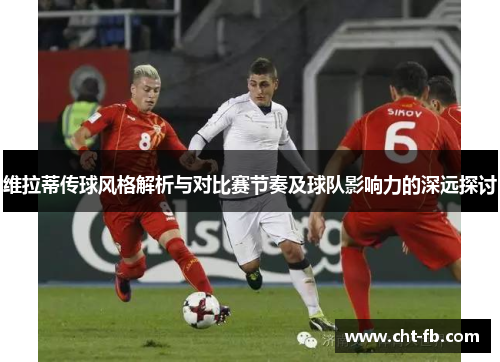 维拉蒂传球风格解析与对比赛节奏及球队影响力的深远探讨
