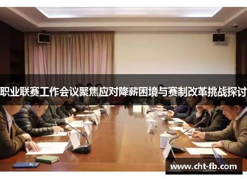 职业联赛工作会议聚焦应对降薪困境与赛制改革挑战探讨