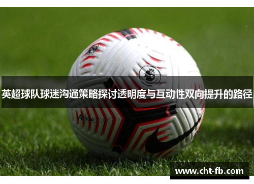 英超球队球迷沟通策略探讨透明度与互动性双向提升的路径