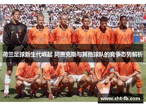 荷兰足球新生代崛起 阿贾克斯与其他球队的竞争态势解析