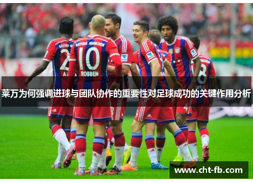 莱万为何强调进球与团队协作的重要性对足球成功的关键作用分析 莱万为何强调进球与团队协作的重要性对足球成功的关键作用分析
