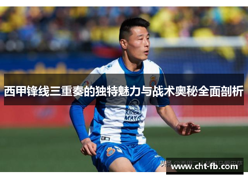 西甲锋线三重奏的独特魅力与战术奥秘全面剖析