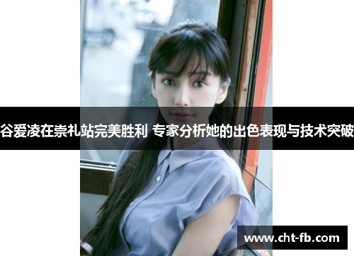 谷爱凌在崇礼站完美胜利 专家分析她的出色表现与技术突破