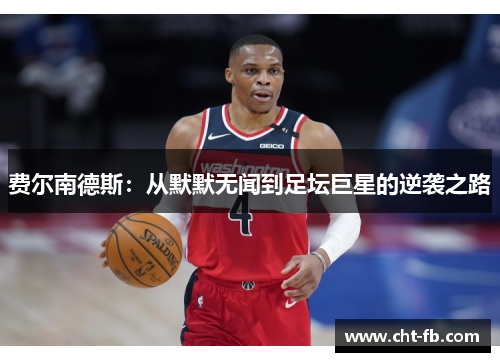 费尔南德斯:从默默无闻到足坛巨星的逆袭之路 费尔南德斯:从默默无闻到足坛巨星的逆袭之路