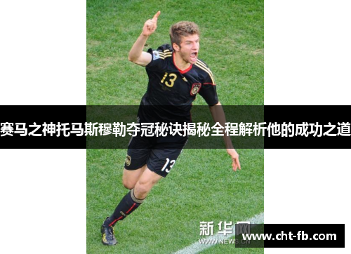 赛马之神托马斯穆勒夺冠秘诀揭秘全程解析他的成功之道 赛马之神托马斯穆勒夺冠秘诀揭秘全程解析他的成功之道