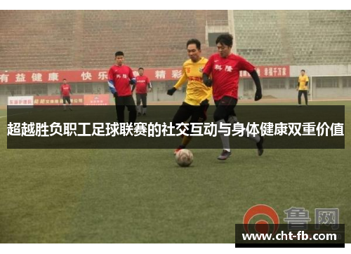 超越胜负职工足球联赛的社交互动与身体健康双重价值 超越胜负职工足球联赛的社交互动与身体健康双重价值