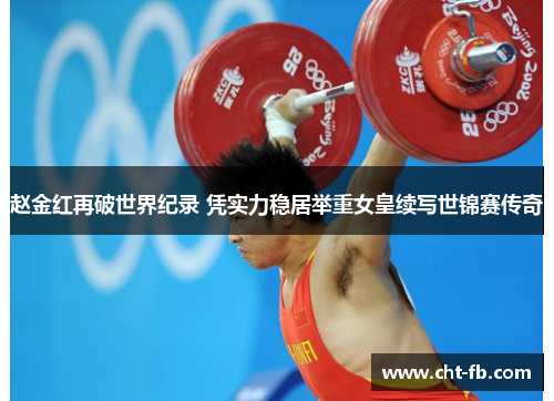 赵金红再破世界纪录 凭实力稳居举重女皇续写世锦赛传奇 赵金红再破世界纪录 凭实力稳居举重女皇续写世锦赛传奇