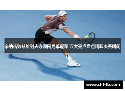 辛纳击败兹维列夫夺澳网男单冠军 五大亮点盘点精彩决赛瞬间