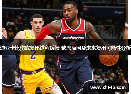 迪亚卡比伤愈复出进程缓慢 缺席原因及未来复出可能性分析