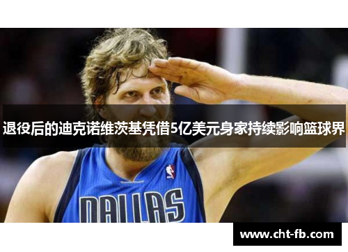 退役后的迪克诺维茨基凭借5亿美元身家持续影响篮球界 退役后的迪克诺维茨基凭借5亿美元身家持续影响篮球界