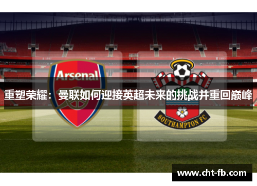 重塑荣耀:曼联如何迎接英超未来的挑战并重回巅峰 重塑荣耀:曼联如何迎接英超未来的挑战并重回巅峰
