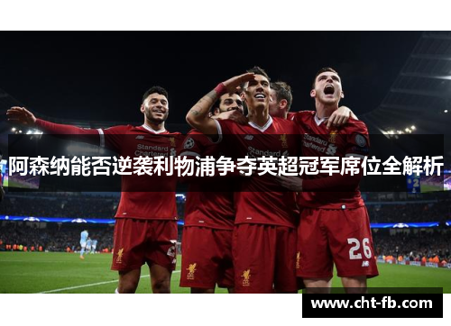 阿森纳能否逆袭利物浦争夺英超冠军席位全解析