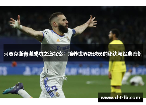 阿贾克斯青训成功之道探索:培养世界级球员的秘诀与经典案例 阿贾克斯青训成功之道探索:培养世界级球员的秘诀与经典案例
