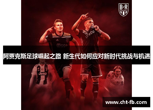 阿贾克斯足球崛起之路 新生代如何应对新时代挑战与机遇