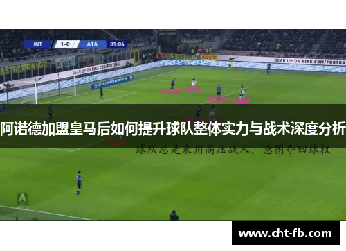 阿诺德加盟皇马后如何提升球队整体实力与战术深度分析 阿诺德加盟皇马后如何提升球队整体实力与战术深度分析