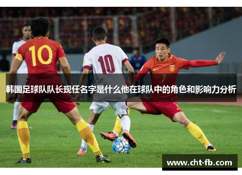 韩国足球队队长现任名字是什么他在球队中的角色和影响力分析 韩国足球队队长现任名字是什么他在球队中的角色和影响力分析