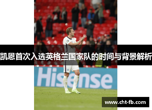 凯恩首次入选英格兰国家队的时间与背景解析 凯恩首次入选英格兰国家队的时间与背景解析