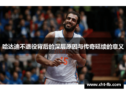 哈达迪不退役背后的深层原因与传奇延续的意义 哈达迪不退役背后的深层原因与传奇延续的意义