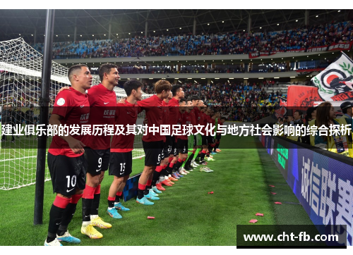 建业俱乐部的发展历程及其对中国足球文化与地方社会影响的综合探析