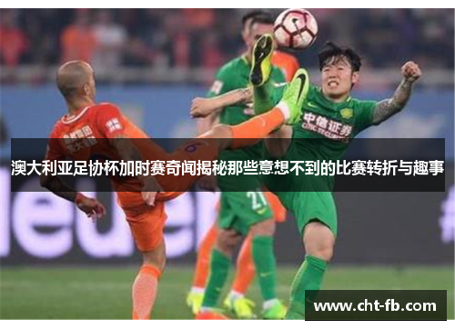 澳大利亚足协杯加时赛奇闻揭秘那些意想不到的比赛转折与趣事