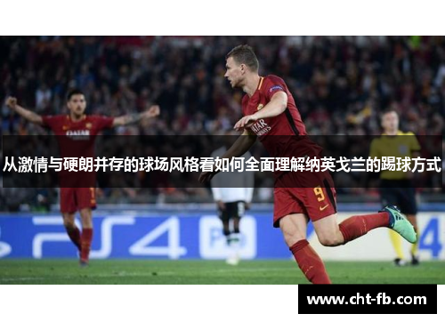 从激情与硬朗并存的球场风格看如何全面理解纳英戈兰的踢球方式 从激情与硬朗并存的球场风格看如何全面理解纳英戈兰的踢球方式