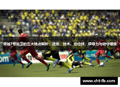 曼城7号后卫的五大特点解析：速度、技术、定位球、领导力与防守硬度