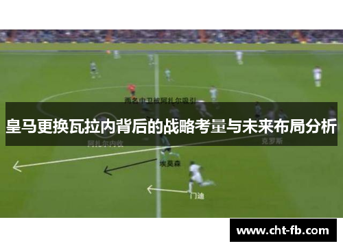 皇马更换瓦拉内背后的战略考量与未来布局分析