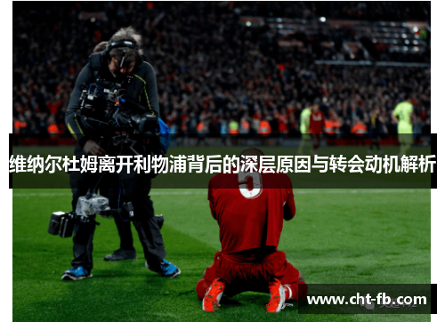 维纳尔杜姆离开利物浦背后的深层原因与转会动机解析