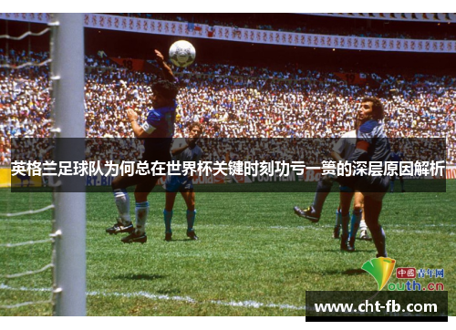 英格兰足球队为何总在世界杯关键时刻功亏一篑的深层原因解析