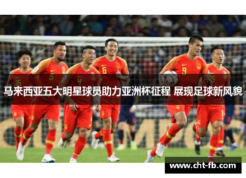 马来西亚五大明星球员助力亚洲杯征程 展现足球新风貌
