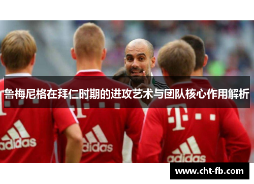 鲁梅尼格在拜仁时期的进攻艺术与团队核心作用解析 鲁梅尼格在拜仁时期的进攻艺术与团队核心作用解析