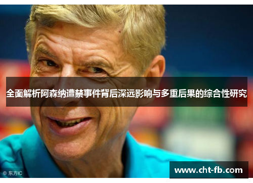 全面解析阿森纳遭禁事件背后深远影响与多重后果的综合性研究