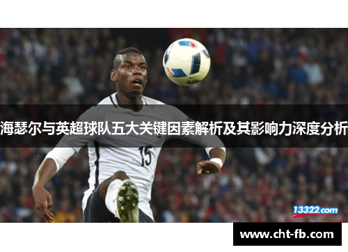 海瑟尔与英超球队五大关键因素解析及其影响力深度分析