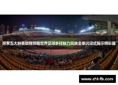 探索五大联赛旅程领略世界足球多样魅力风貌全景沉浸式揭示精彩篇