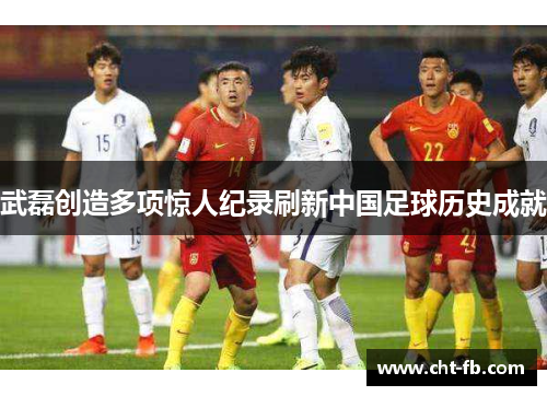武磊创造多项惊人纪录刷新中国足球历史成就