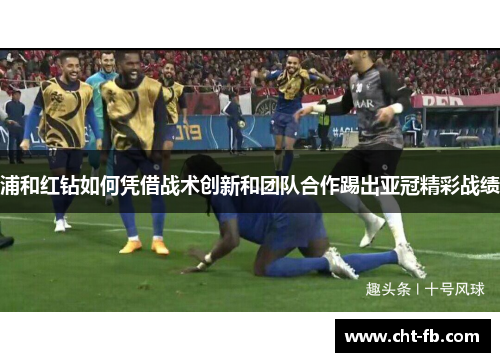 浦和红钻如何凭借战术创新和团队合作踢出亚冠精彩战绩 浦和红钻如何凭借战术创新和团队合作踢出亚冠精彩战绩
