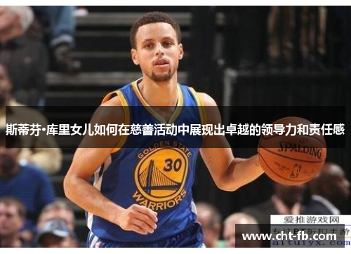 斯蒂芬·库里女儿如何在慈善活动中展现出卓越的领导力和责任感 斯蒂芬·库里女儿如何在慈善活动中展现出卓越的领导力和责任感