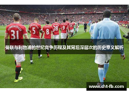 曼联与利物浦的世纪竞争历程及其背后深层次的历史意义解析