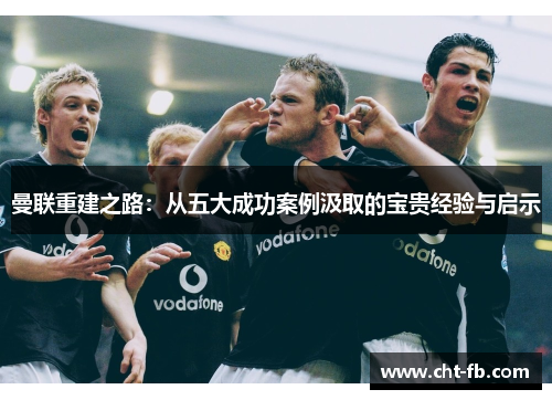 曼联重建之路：从五大成功案例汲取的宝贵经验与启示